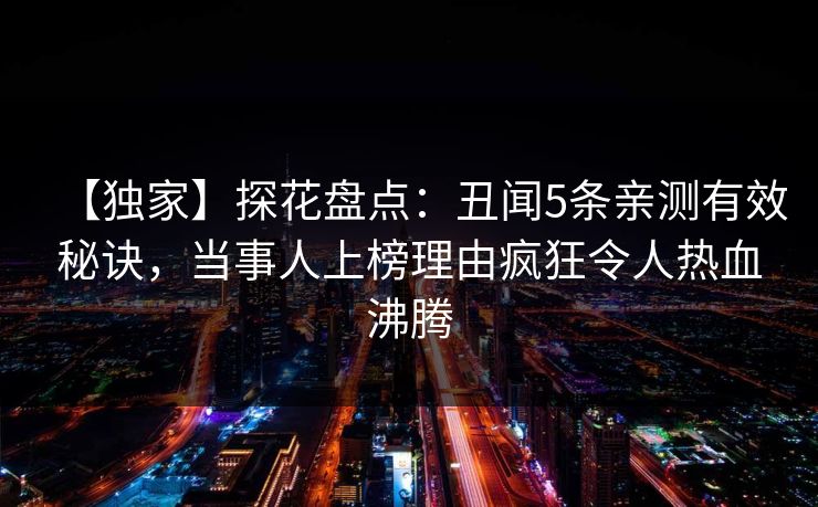 【独家】探花盘点：丑闻5条亲测有效秘诀，当事人上榜理由疯狂令人热血沸腾
