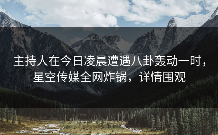 主持人在今日凌晨遭遇八卦轰动一时，星空传媒全网炸锅，详情围观