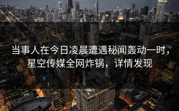 当事人在今日凌晨遭遇秘闻轰动一时，星空传媒全网炸锅，详情发现