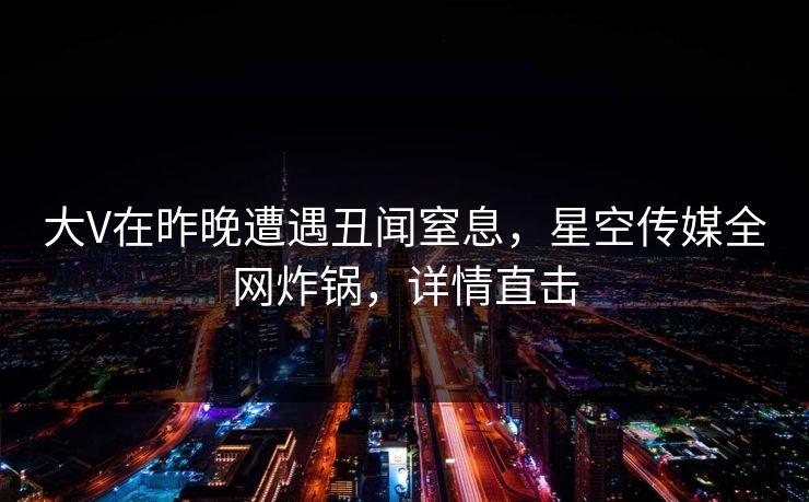 大V在昨晚遭遇丑闻窒息，星空传媒全网炸锅，详情直击