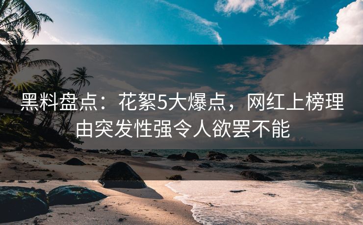 黑料盘点：花絮5大爆点，网红上榜理由突发性强令人欲罢不能