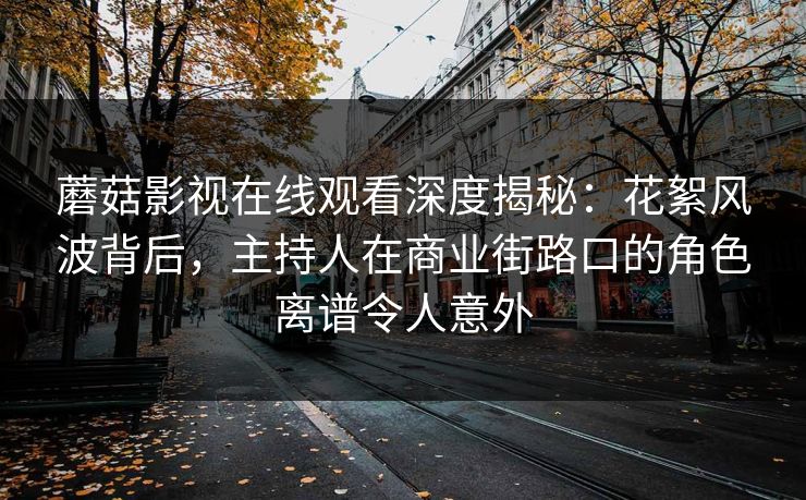 蘑菇影视在线观看深度揭秘：花絮风波背后，主持人在商业街路口的角色离谱令人意外