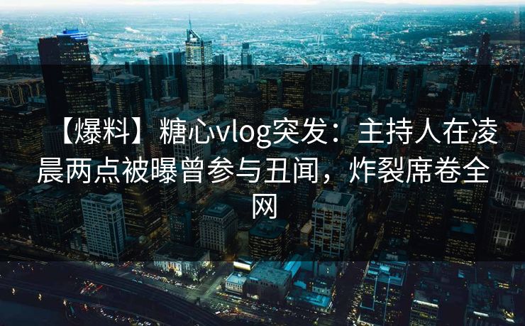 【爆料】糖心vlog突发：主持人在凌晨两点被曝曾参与丑闻，炸裂席卷全网