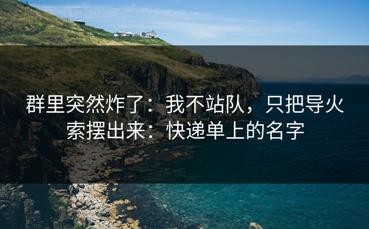 群里突然炸了：我不站队，只把导火索摆出来：快递单上的名字