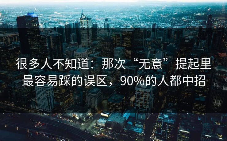 很多人不知道：那次“无意”提起里最容易踩的误区，90%的人都中招