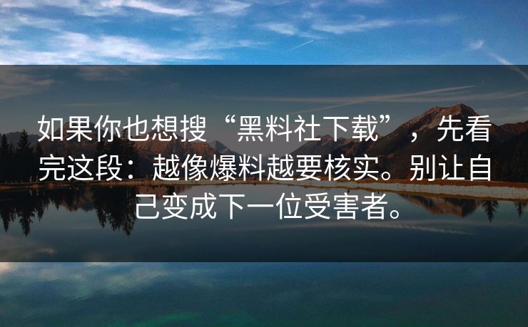 如果你也想搜“黑料社下载”，先看完这段：越像爆料越要核实。别让自己变成下一位受害者。
