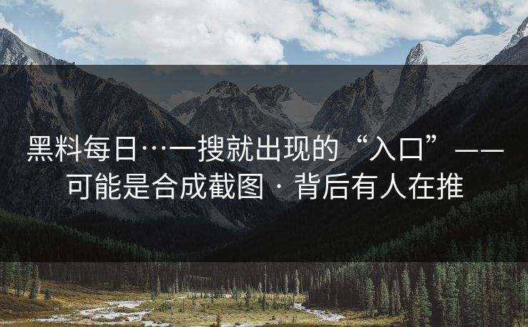 黑料每日…一搜就出现的“入口”——可能是合成截图 · 背后有人在推