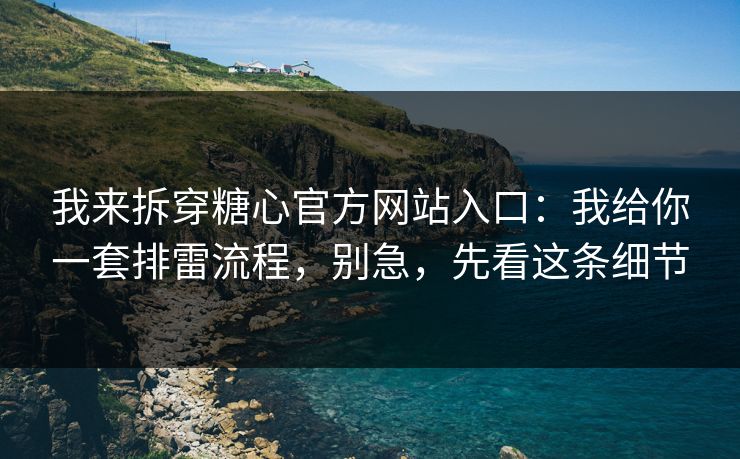 我来拆穿糖心官方网站入口：我给你一套排雷流程，别急，先看这条细节