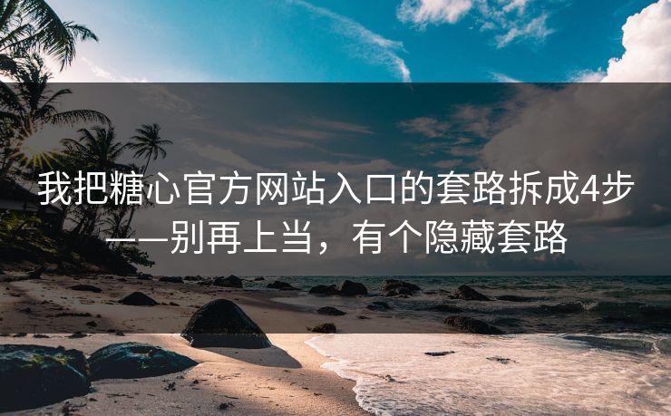 我把糖心官方网站入口的套路拆成4步——别再上当，有个隐藏套路