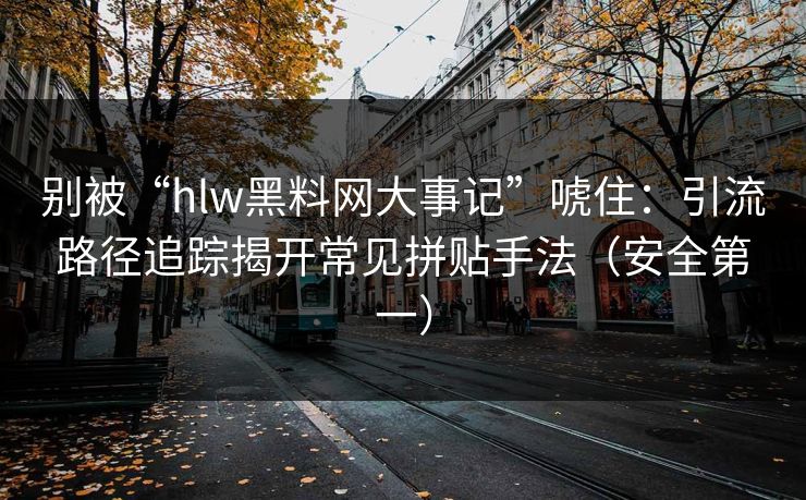 别被“hlw黑料网大事记”唬住：引流路径追踪揭开常见拼贴手法（安全第一）