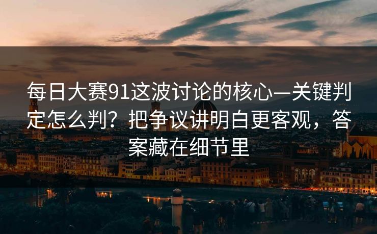 每日大赛91这波讨论的核心—关键判定怎么判？把争议讲明白更客观，答案藏在细节里