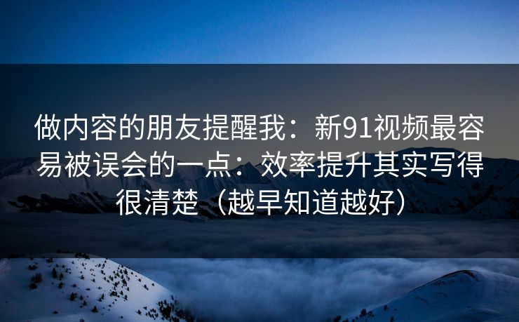 做内容的朋友提醒我:新91视频最容易被误会的一点:效率提升其实写得很清楚(越早知道越好) 做内容的朋友提醒我:新91视频最容易被误会的一点:效率提升其实写得很清楚(越早知道越好)