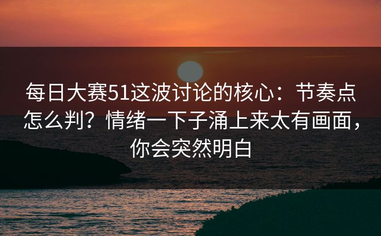每日大赛51这波讨论的核心：节奏点怎么判？情绪一下子涌上来太有画面，你会突然明白