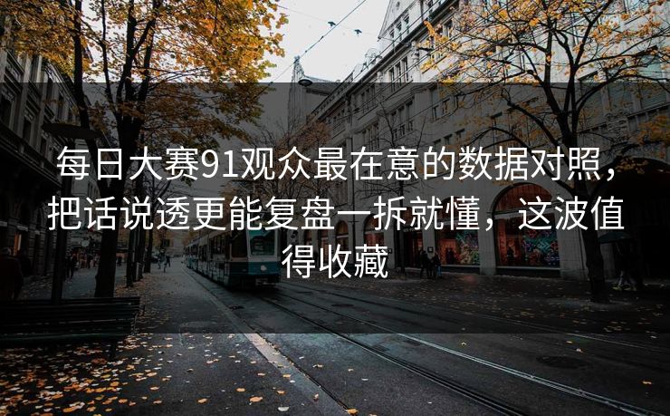 每日大赛91观众最在意的数据对照，把话说透更能复盘一拆就懂，这波值得收藏