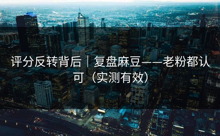 评分反转背后｜复盘麻豆——老粉都认可（实测有效）