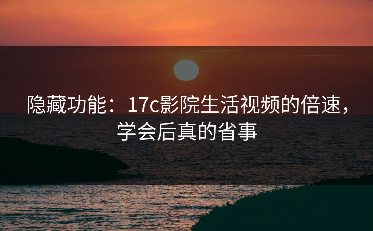 隐藏功能：17c影院生活视频的倍速，学会后真的省事