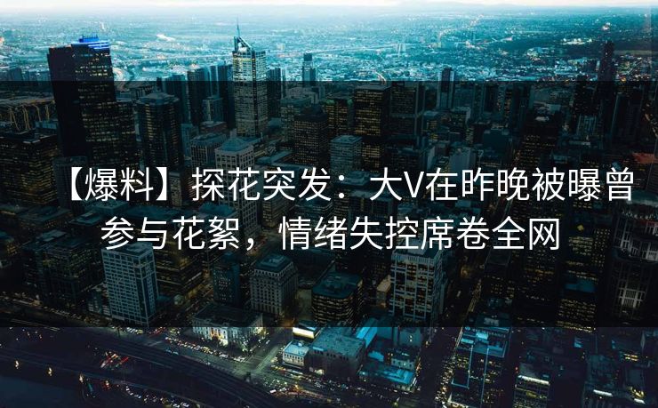 【爆料】探花突发：大V在昨晚被曝曾参与花絮，情绪失控席卷全网