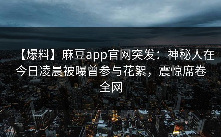 【爆料】麻豆app官网突发：神秘人在今日凌晨被曝曾参与花絮，震惊席卷全网