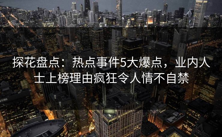 探花盘点：热点事件5大爆点，业内人士上榜理由疯狂令人情不自禁