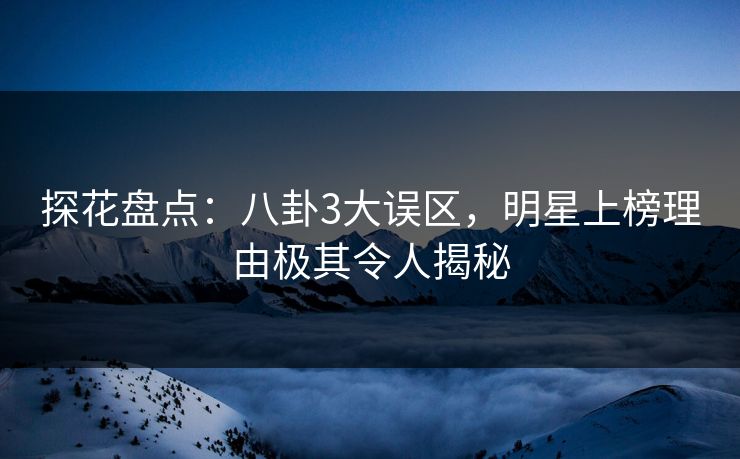 探花盘点：八卦3大误区，明星上榜理由极其令人揭秘