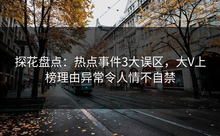 探花盘点：热点事件3大误区，大V上榜理由异常令人情不自禁