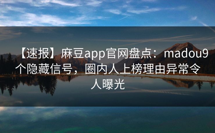 【速报】麻豆app官网盘点：madou9个隐藏信号，圈内人上榜理由异常令人曝光