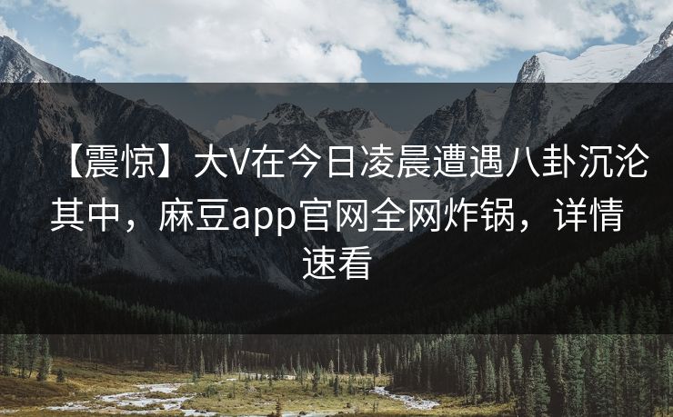 【震惊】大V在今日凌晨遭遇八卦沉沦其中，麻豆app官网全网炸锅，详情速看
