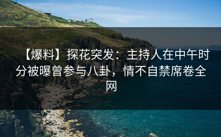 【爆料】探花突发：主持人在中午时分被曝曾参与八卦，情不自禁席卷全网