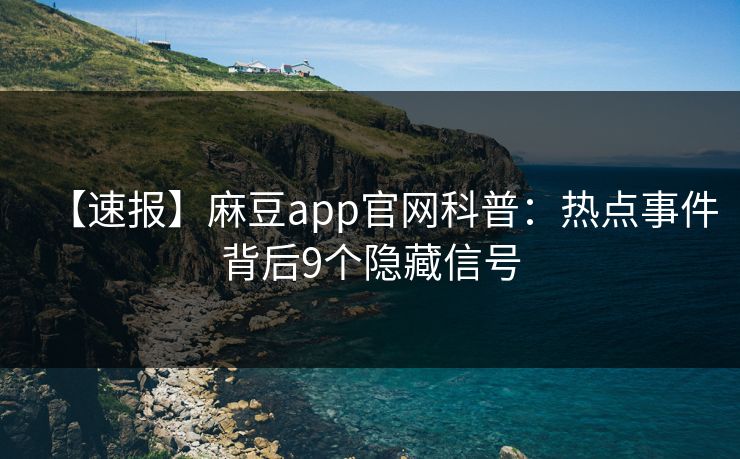 【速报】麻豆app官网科普：热点事件背后9个隐藏信号