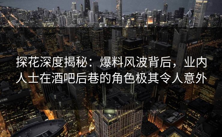 探花深度揭秘:爆料风波背后,业内人士在酒吧后巷的角色极其令人意外 探花深度揭秘:爆料风波背后,业内人士在酒吧后巷的角色极其令人意外
