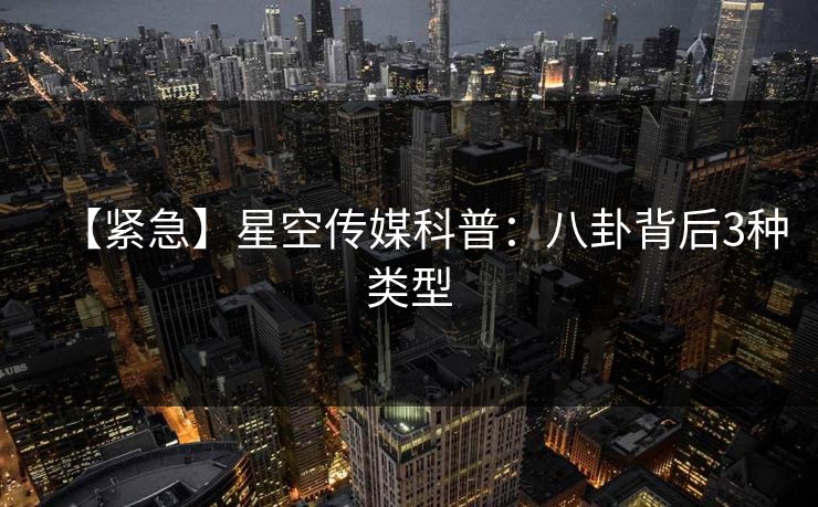 【紧急】星空传媒科普：八卦背后3种类型