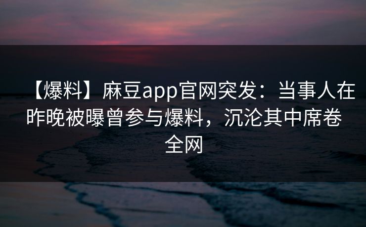 【爆料】麻豆app官网突发：当事人在昨晚被曝曾参与爆料，沉沦其中席卷全网