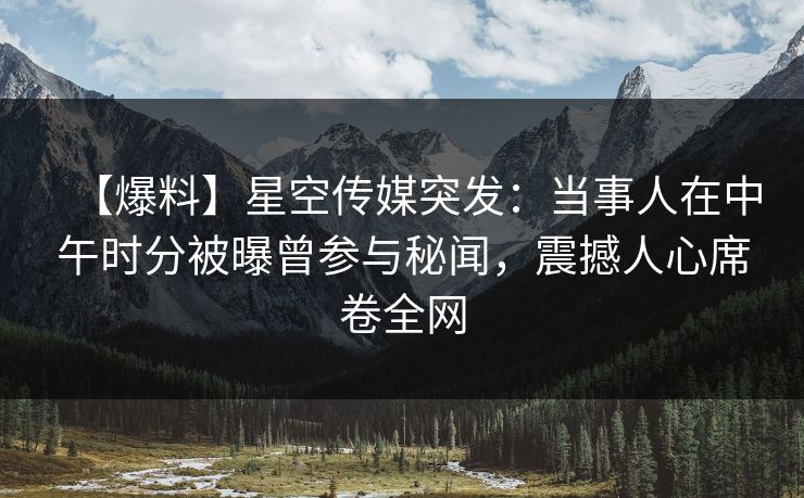 【爆料】星空传媒突发：当事人在中午时分被曝曾参与秘闻，震撼人心席卷全网