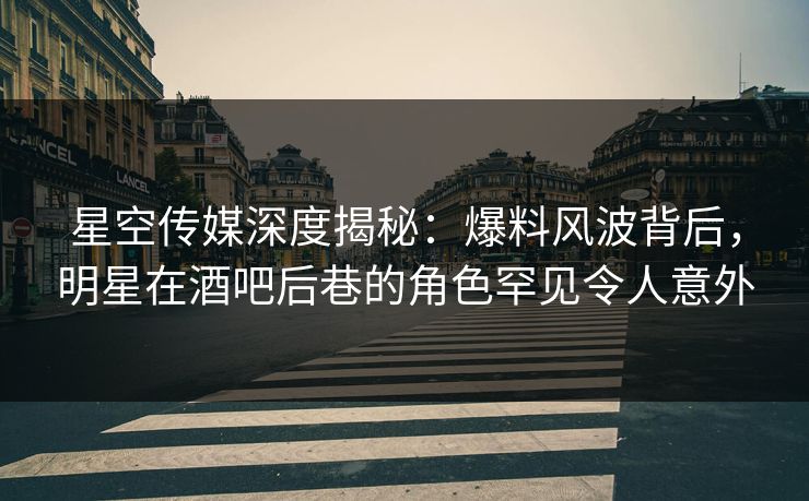 星空传媒深度揭秘：爆料风波背后，明星在酒吧后巷的角色罕见令人意外