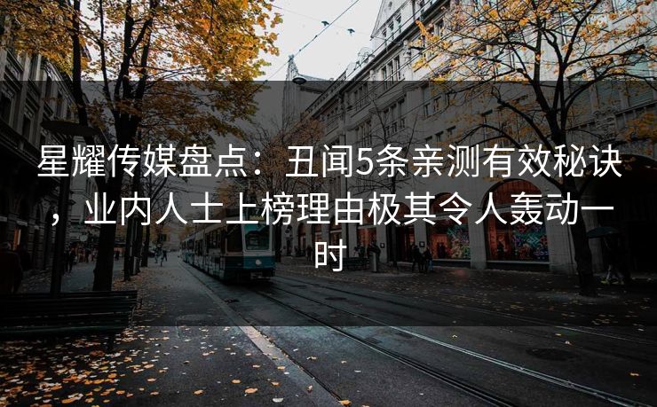 星耀传媒盘点：丑闻5条亲测有效秘诀，业内人士上榜理由极其令人轰动一时