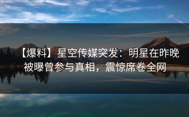 【爆料】星空传媒突发:明星在昨晚被曝曾参与真相,震惊席卷全网 【爆料】星空传媒突发:明星在昨晚被曝曾参与真相,震惊席卷全网