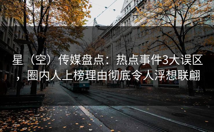 星（空）传媒盘点：热点事件3大误区，圈内人上榜理由彻底令人浮想联翩
