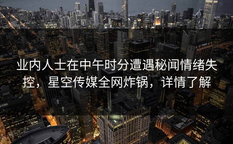 业内人士在中午时分遭遇秘闻情绪失控，星空传媒全网炸锅，详情了解
