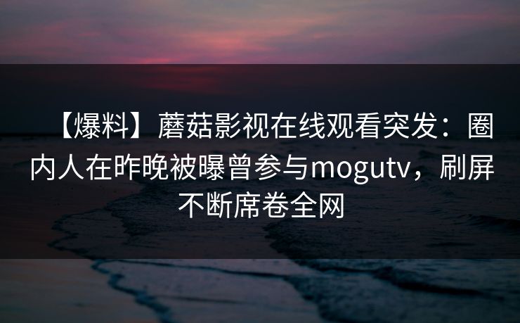 【爆料】蘑菇影视在线观看突发：圈内人在昨晚被曝曾参与mogutv，刷屏不断席卷全网