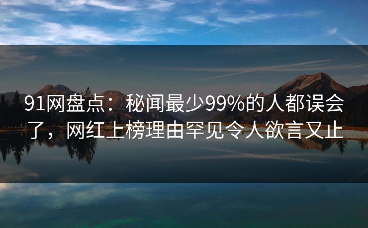 91网盘点：秘闻最少99%的人都误会了，网红上榜理由罕见令人欲言又止