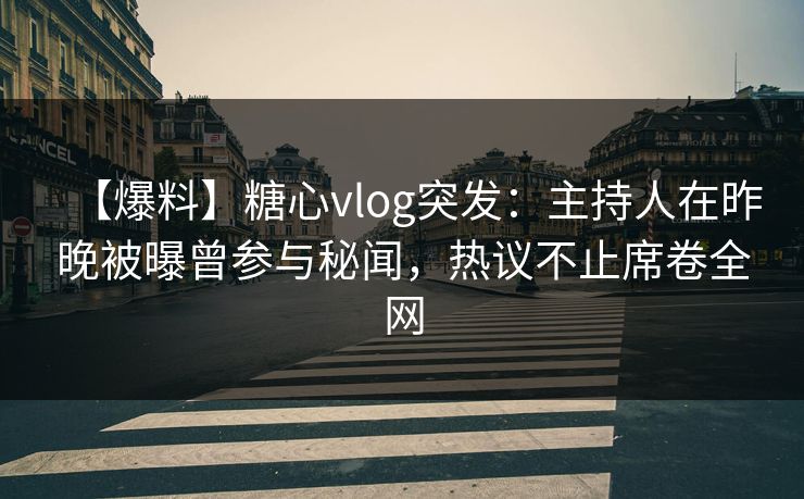 【爆料】糖心vlog突发：主持人在昨晚被曝曾参与秘闻，热议不止席卷全网