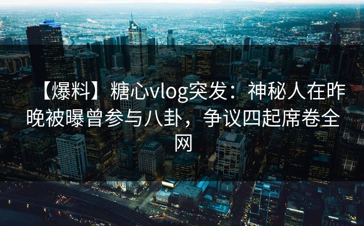 【爆料】糖心vlog突发：神秘人在昨晚被曝曾参与八卦，争议四起席卷全网