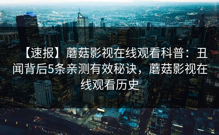 【速报】蘑菇影视在线观看科普：丑闻背后5条亲测有效秘诀，蘑菇影视在线观看历史