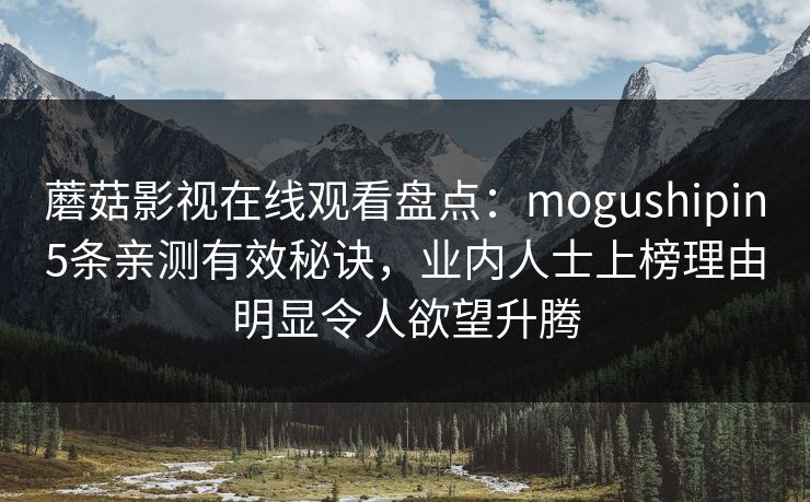 蘑菇影视在线观看盘点:mogushipin5条亲测有效秘诀,业内人士上榜理由明显令人欲望升腾 蘑菇影视在线观看盘点:mogushipin5条亲测有效秘诀,业内人士上榜理由明显令人欲望升腾