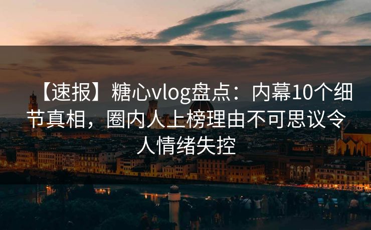 【速报】糖心vlog盘点：内幕10个细节真相，圈内人上榜理由不可思议令人情绪失控
