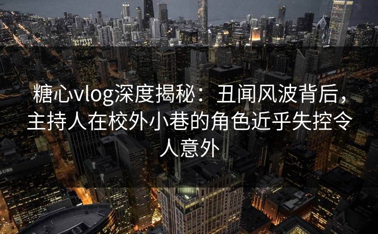 糖心vlog深度揭秘：丑闻风波背后，主持人在校外小巷的角色近乎失控令人意外