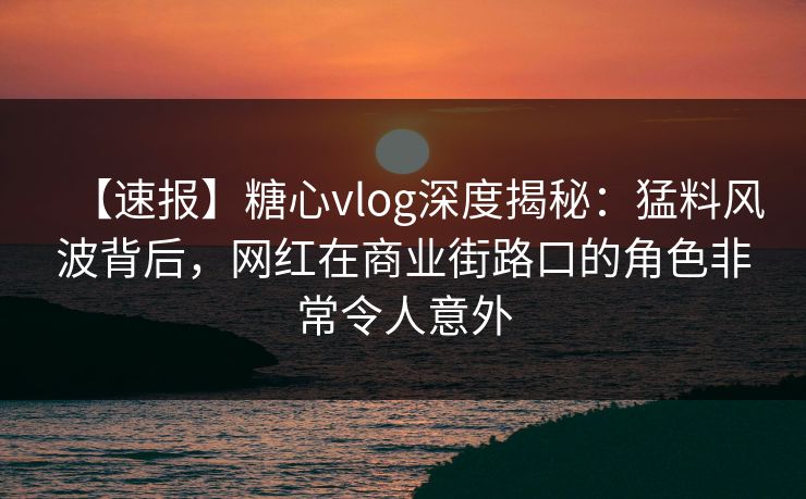 【速报】糖心vlog深度揭秘:猛料风波背后,网红在商业街路口的角色非常令人意外 【速报】糖心vlog深度揭秘:猛料风波背后,网红在商业街路口的角色非常令人意外