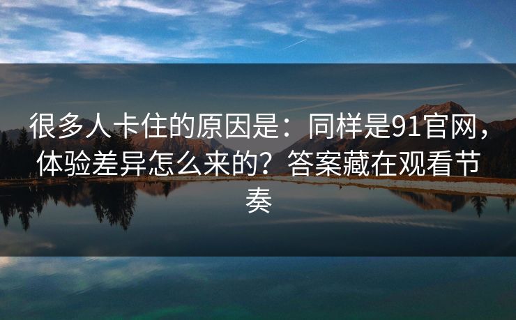 很多人卡住的原因是：同样是91官网，体验差异怎么来的？答案藏在观看节奏