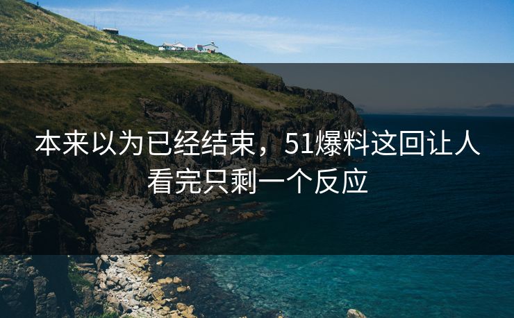 本来以为已经结束，51爆料这回让人看完只剩一个反应