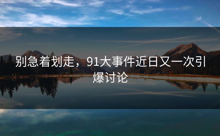 别急着划走，91大事件近日又一次引爆讨论